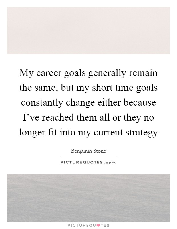 My career goals generally remain the same, but my short time goals constantly change either because I've reached them all or they no longer fit into my current strategy Picture Quote #1