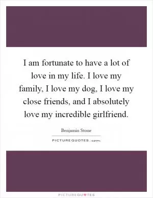 I am fortunate to have a lot of love in my life. I love my family, I love my dog, I love my close friends, and I absolutely love my incredible girlfriend Picture Quote #1