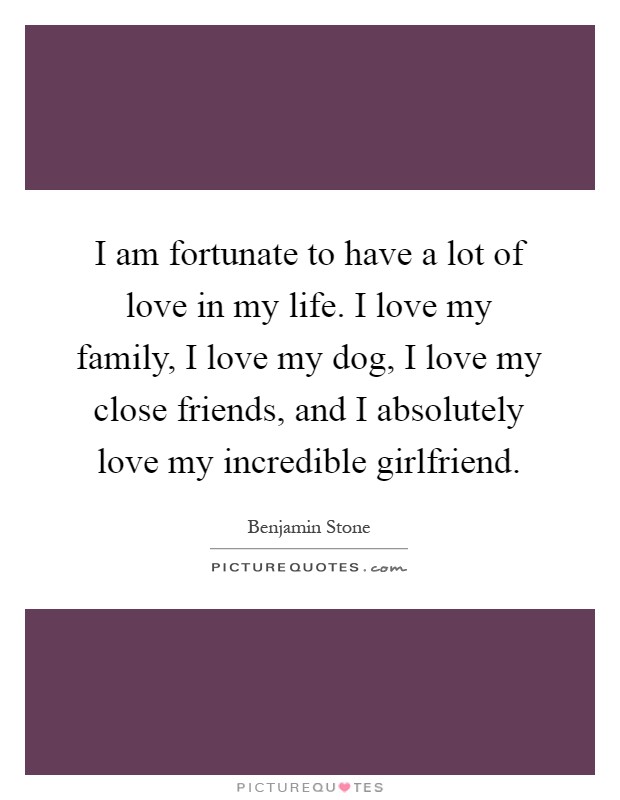 I am fortunate to have a lot of love in my life. I love my family, I love my dog, I love my close friends, and I absolutely love my incredible girlfriend Picture Quote #1