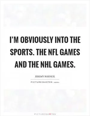 I’m obviously into the sports. The NFL games and the NHL games Picture Quote #1