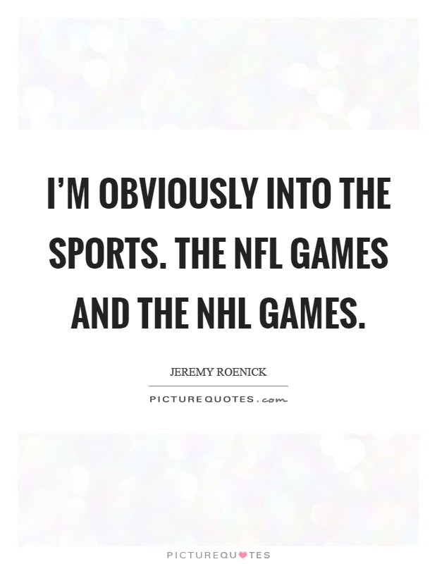 I'm obviously into the sports. The NFL games and the NHL games Picture Quote #1