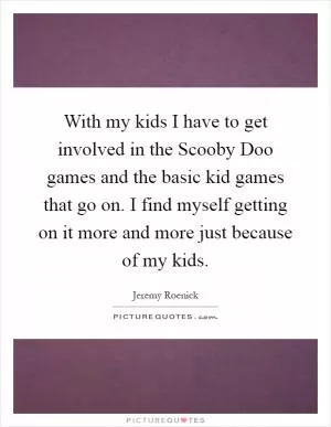 With my kids I have to get involved in the Scooby Doo games and the basic kid games that go on. I find myself getting on it more and more just because of my kids Picture Quote #1