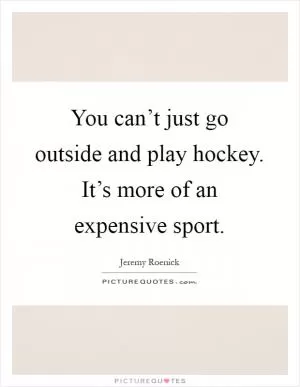 You can’t just go outside and play hockey. It’s more of an expensive sport Picture Quote #1