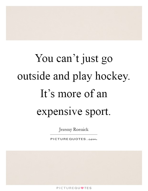You can't just go outside and play hockey. It's more of an expensive sport Picture Quote #1