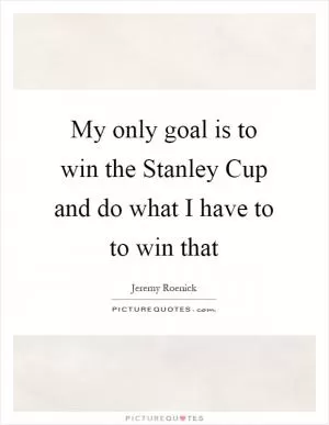 My only goal is to win the Stanley Cup and do what I have to to win that Picture Quote #1