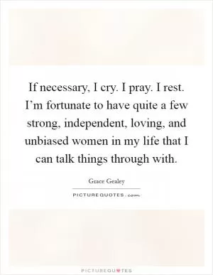 If necessary, I cry. I pray. I rest. I’m fortunate to have quite a few strong, independent, loving, and unbiased women in my life that I can talk things through with Picture Quote #1
