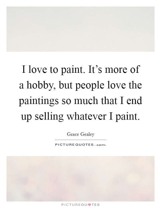 I love to paint. It's more of a hobby, but people love the paintings so much that I end up selling whatever I paint Picture Quote #1