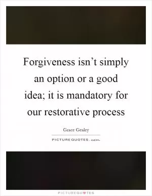 Forgiveness isn’t simply an option or a good idea; it is mandatory for our restorative process Picture Quote #1
