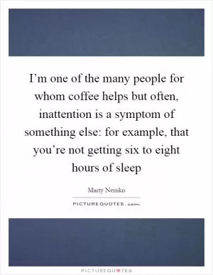 I’m one of the many people for whom coffee helps but often, inattention is a symptom of something else: for example, that you’re not getting six to eight hours of sleep Picture Quote #1