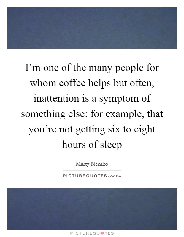 I'm one of the many people for whom coffee helps but often, inattention is a symptom of something else: for example, that you're not getting six to eight hours of sleep Picture Quote #1