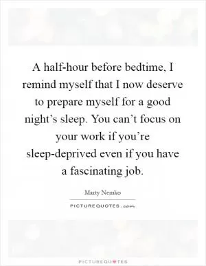A half-hour before bedtime, I remind myself that I now deserve to prepare myself for a good night’s sleep. You can’t focus on your work if you’re sleep-deprived even if you have a fascinating job Picture Quote #1