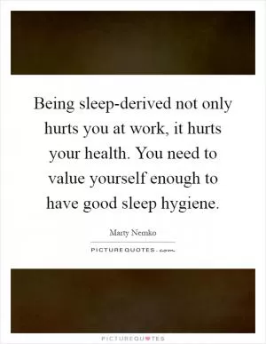 Being sleep-derived not only hurts you at work, it hurts your health. You need to value yourself enough to have good sleep hygiene Picture Quote #1