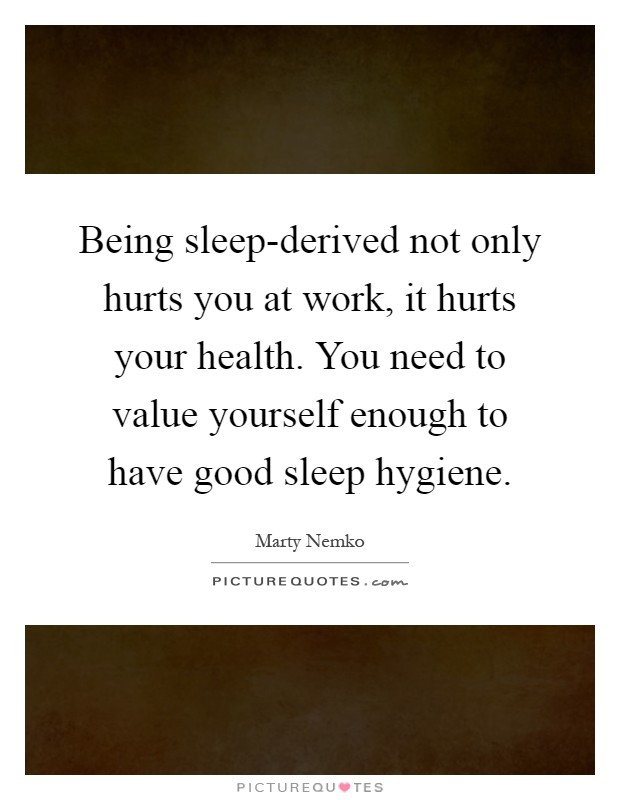 Being sleep-derived not only hurts you at work, it hurts your health. You need to value yourself enough to have good sleep hygiene Picture Quote #1
