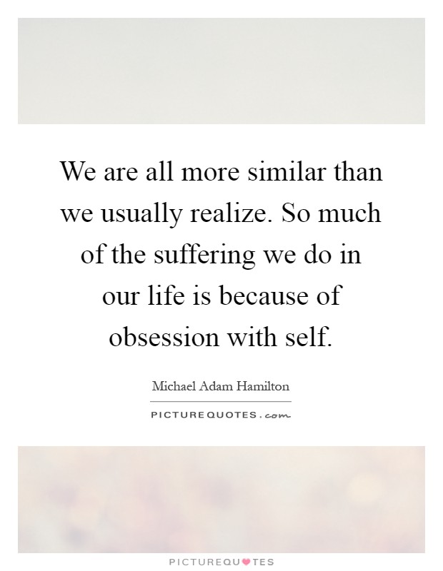 We are all more similar than we usually realize. So much of the suffering we do in our life is because of obsession with self Picture Quote #1