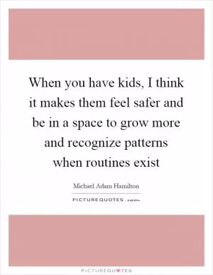 When you have kids, I think it makes them feel safer and be in a space to grow more and recognize patterns when routines exist Picture Quote #1