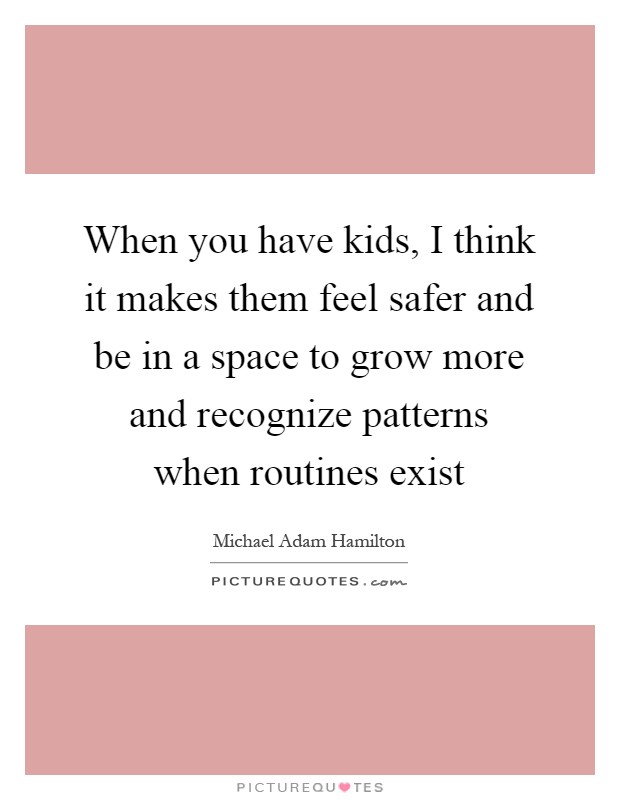 When you have kids, I think it makes them feel safer and be in a space to grow more and recognize patterns when routines exist Picture Quote #1
