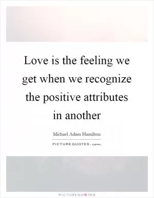 Love is the feeling we get when we recognize the positive attributes in another Picture Quote #1