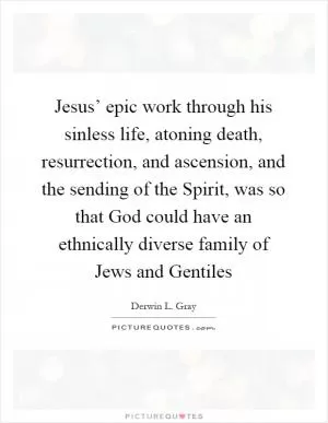 Jesus’ epic work through his sinless life, atoning death, resurrection, and ascension, and the sending of the Spirit, was so that God could have an ethnically diverse family of Jews and Gentiles Picture Quote #1