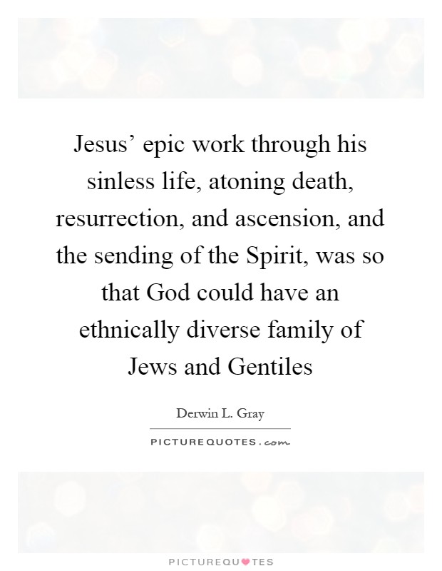Jesus' epic work through his sinless life, atoning death, resurrection, and ascension, and the sending of the Spirit, was so that God could have an ethnically diverse family of Jews and Gentiles Picture Quote #1