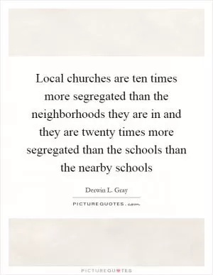 Local churches are ten times more segregated than the neighborhoods they are in and they are twenty times more segregated than the schools than the nearby schools Picture Quote #1