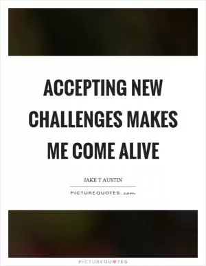 Accepting new challenges makes me come alive Picture Quote #1