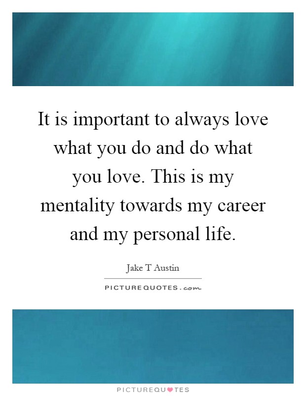 It is important to always love what you do and do what you love. This is my mentality towards my career and my personal life Picture Quote #1