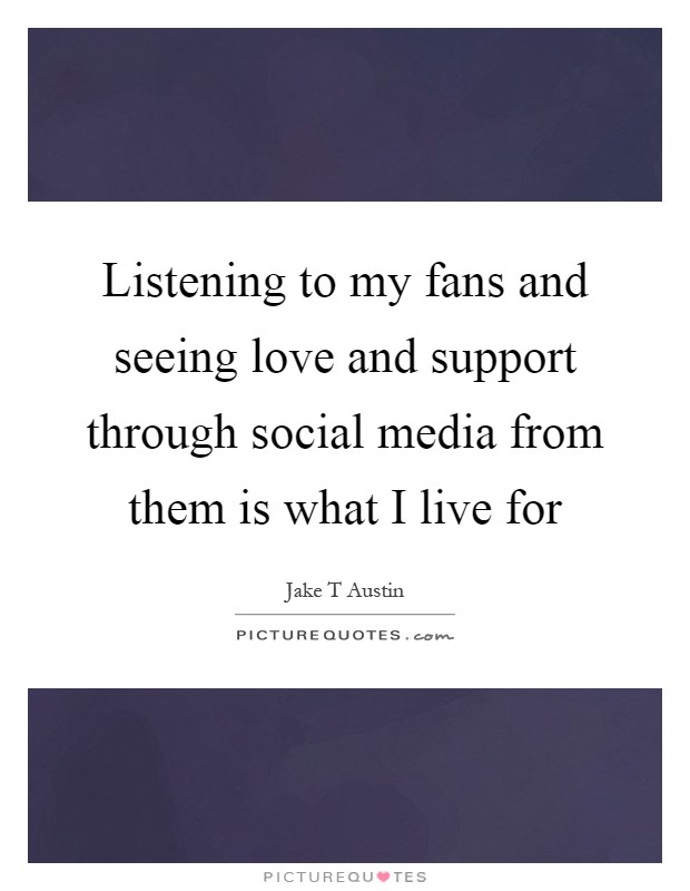 Listening to my fans and seeing love and support through social media from them is what I live for Picture Quote #1