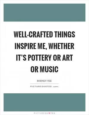 Well-crafted things inspire me, whether it’s pottery or art or music Picture Quote #1