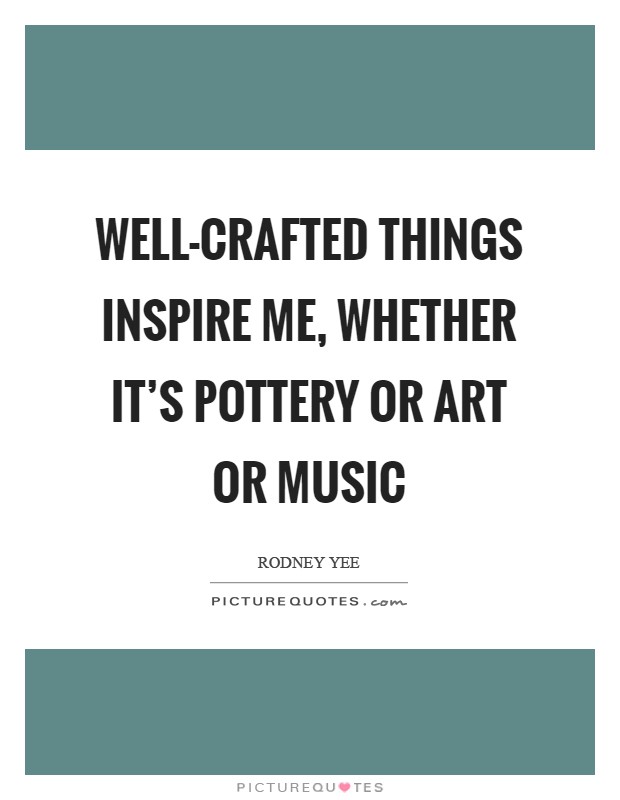 Well-crafted things inspire me, whether it's pottery or art or music Picture Quote #1
