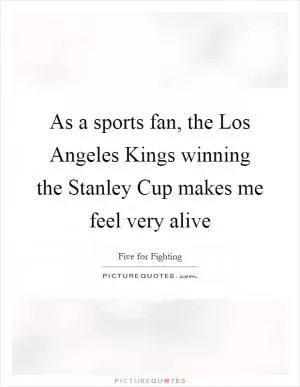As a sports fan, the Los Angeles Kings winning the Stanley Cup makes me feel very alive Picture Quote #1