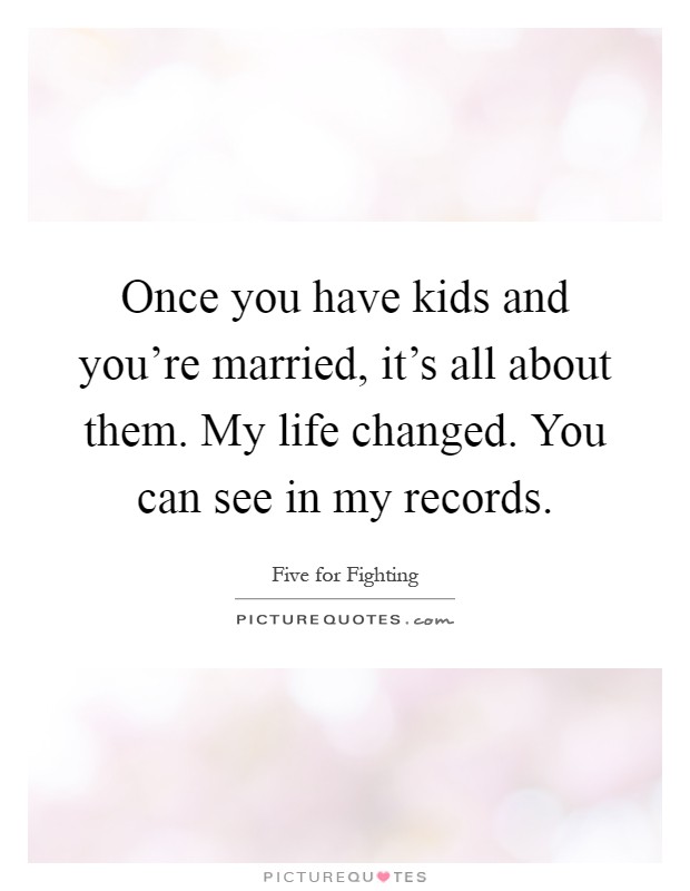 Once you have kids and you're married, it's all about them. My life changed. You can see in my records Picture Quote #1