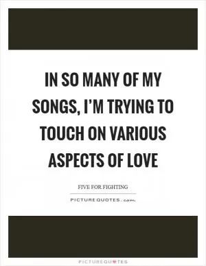 In so many of my songs, I’m trying to touch on various aspects of love Picture Quote #1