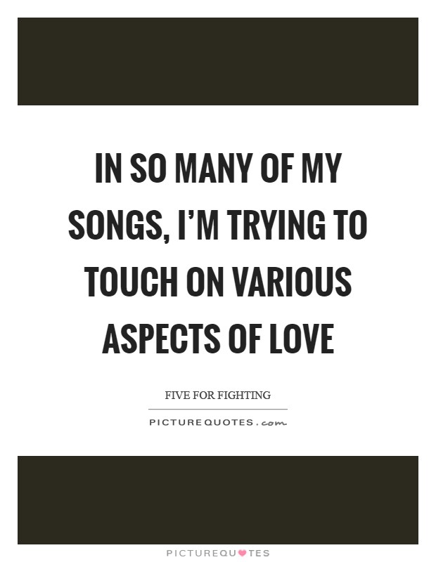 In so many of my songs, I'm trying to touch on various aspects of love Picture Quote #1