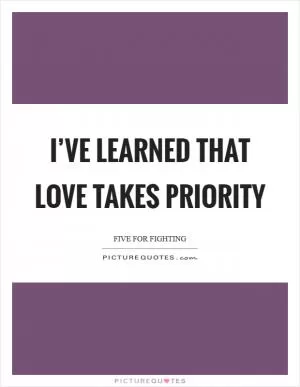 I’ve learned that love takes priority Picture Quote #1