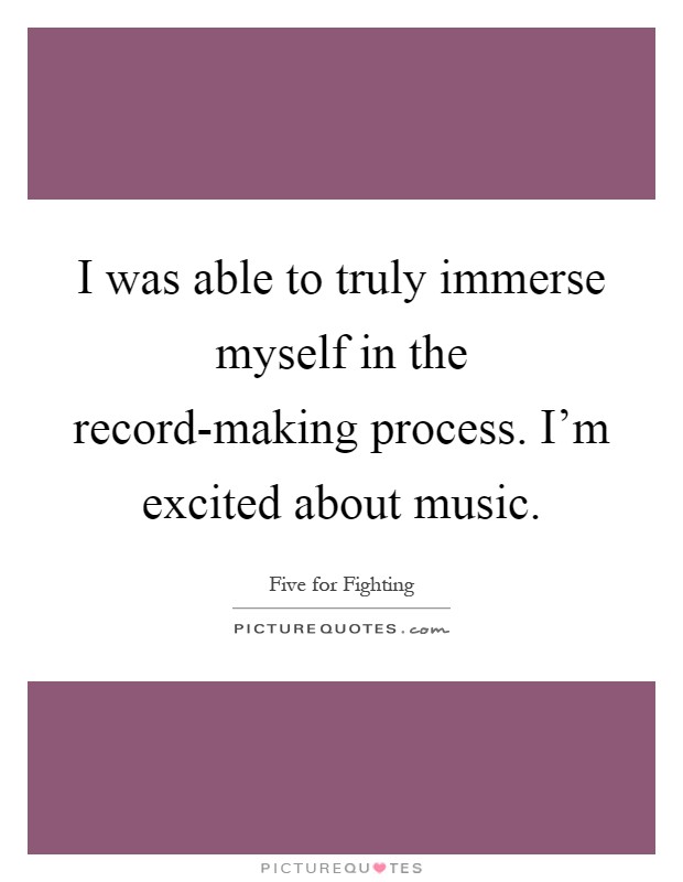 I was able to truly immerse myself in the record-making process. I'm excited about music Picture Quote #1