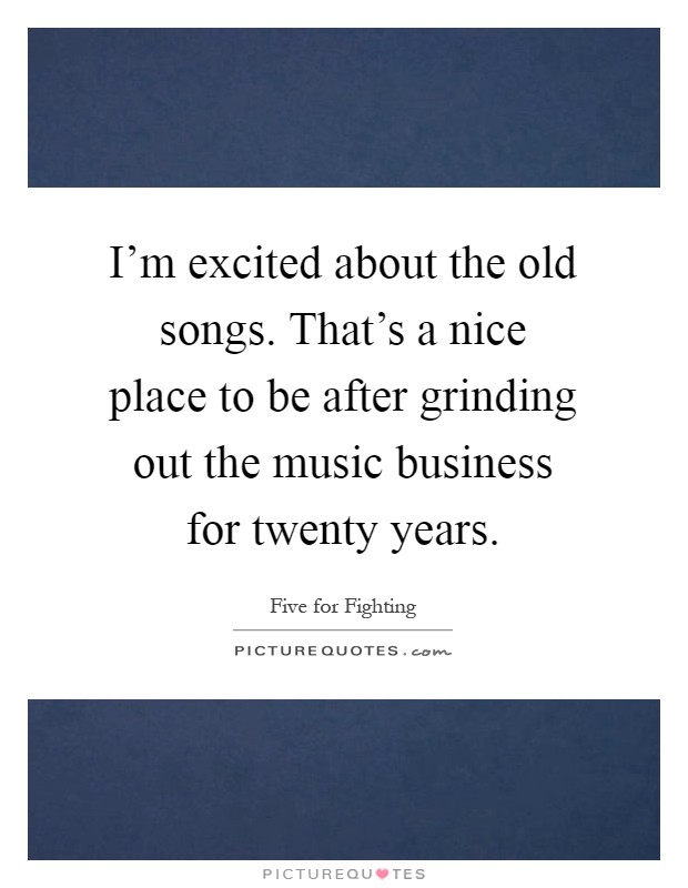 I'm excited about the old songs. That's a nice place to be after grinding out the music business for twenty years Picture Quote #1