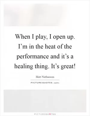 When I play, I open up. I’m in the heat of the performance and it’s a healing thing. It’s great! Picture Quote #1