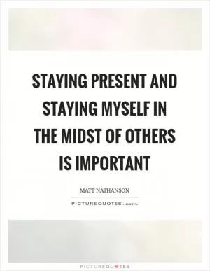 Staying present and staying myself in the midst of others is important Picture Quote #1