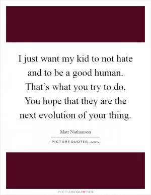 I just want my kid to not hate and to be a good human. That’s what you try to do. You hope that they are the next evolution of your thing Picture Quote #1