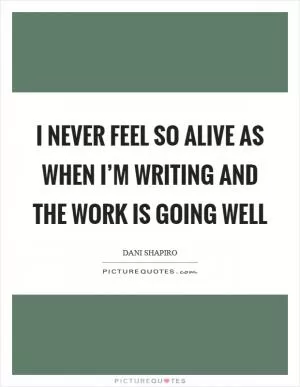 I never feel so alive as when I’m writing and the work is going well Picture Quote #1