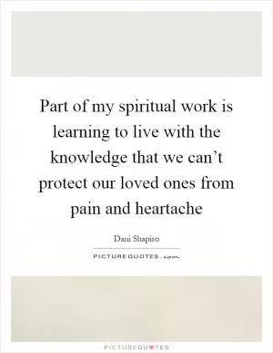 Part of my spiritual work is learning to live with the knowledge that we can’t protect our loved ones from pain and heartache Picture Quote #1