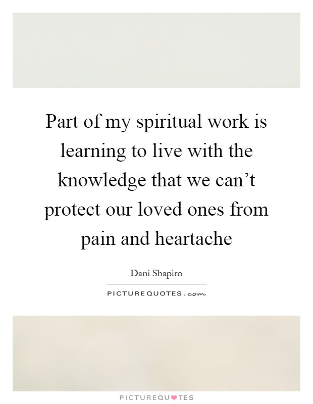 Part of my spiritual work is learning to live with the knowledge that we can't protect our loved ones from pain and heartache Picture Quote #1