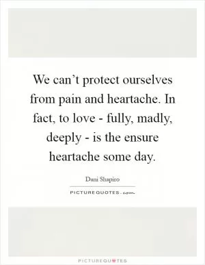 We can’t protect ourselves from pain and heartache. In fact, to love - fully, madly, deeply - is the ensure heartache some day Picture Quote #1