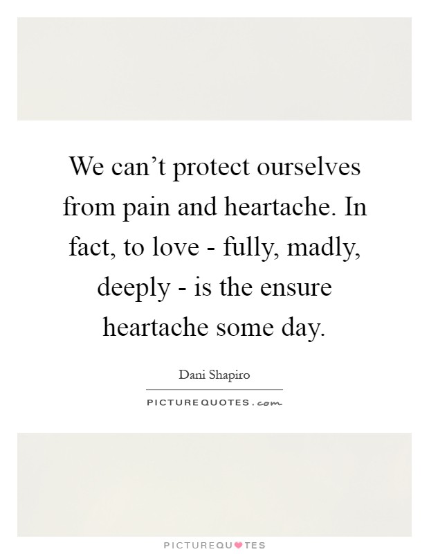 We can't protect ourselves from pain and heartache. In fact, to love - fully, madly, deeply - is the ensure heartache some day Picture Quote #1