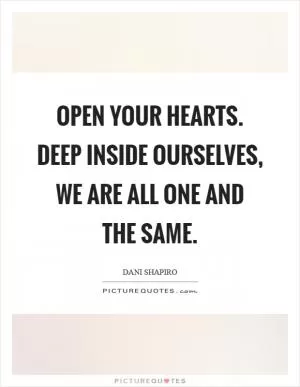 Open your hearts. Deep inside ourselves, we are all one and the same Picture Quote #1