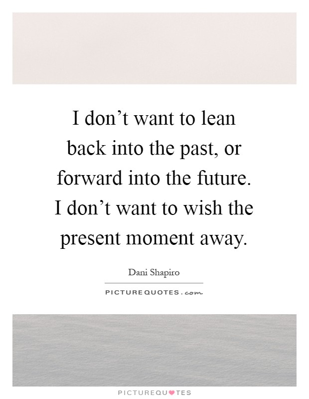 I don't want to lean back into the past, or forward into the future. I don't want to wish the present moment away Picture Quote #1