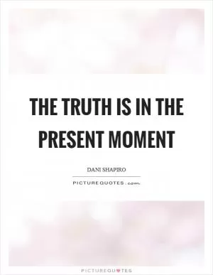 The truth is in the present moment Picture Quote #1