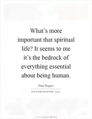 What’s more important that spiritual life? It seems to me it’s the bedrock of everything essential about being human Picture Quote #1