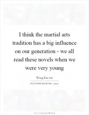 I think the martial arts tradition has a big influence on our generation - we all read these novels when we were very young Picture Quote #1