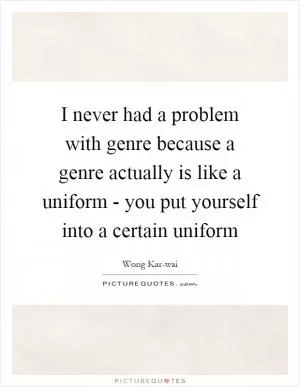 I never had a problem with genre because a genre actually is like a uniform - you put yourself into a certain uniform Picture Quote #1